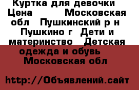 Куртка для девочки › Цена ­ 900 - Московская обл., Пушкинский р-н, Пушкино г. Дети и материнство » Детская одежда и обувь   . Московская обл.